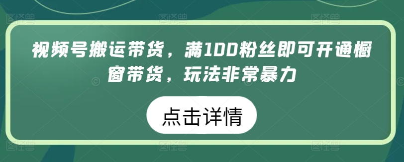 视频号搬运带货,满100粉丝即可开通橱窗带货,玩法非常暴力【揭秘】-第一资源库