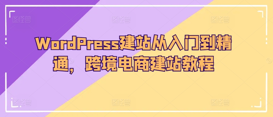 WordPress建站从入门到精通,跨境电商建站教程-第一资源库