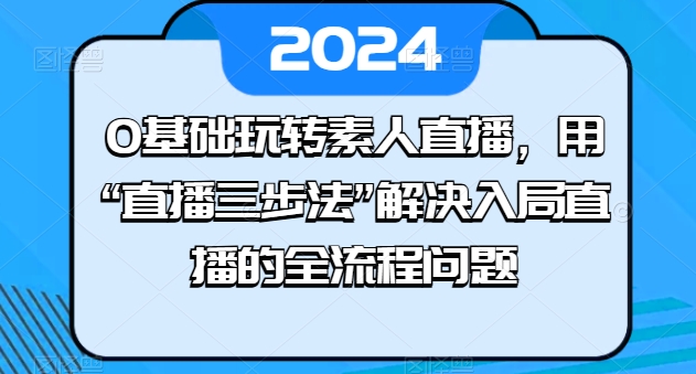0基础玩转素人直播,用“直播三步法”解决入局直播的全流程问题-第一资源库