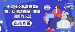 小说推文私教课第8期，动漫动态图—故事混剪的玩法-第一资源库