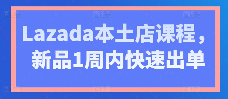 Lazada本土店课程，新品1周内快速出单-第一资源库