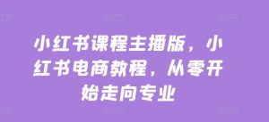 小红书课程主播版,小红书电商教程,从零开始走向专业-第一资源库