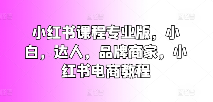 小红书课程专业版,小白,达人,品牌商家,小红书电商教程-第一资源库