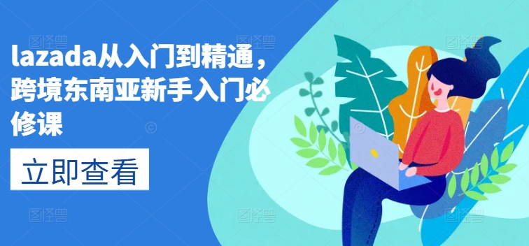 lazada从入门到精通,跨境东南亚新手入门必修课-第一资源库