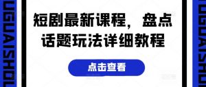 短剧最新课程，盘点话题玩法详细教程-第一资源库