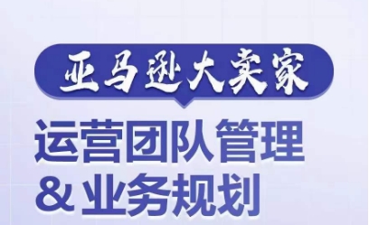 亚马逊大卖家-运营团队管理&业务规划,为你揭秘如何打造超强实力的运营团队-第一资源库