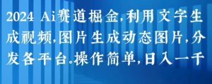 2024 Ai赛道掘金,利用文字生成视频,图片生成动态图片,分发各平台,操作简单,日入1k【揭秘】-第一资源库