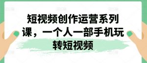 短视频创作运营系列课，一个人一部手机玩转短视频-第一资源库