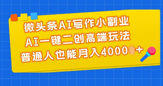 微头条AI写作小副业,AI一键二创高端玩法 普通人也能月入4000+【揭秘】-第一资源库