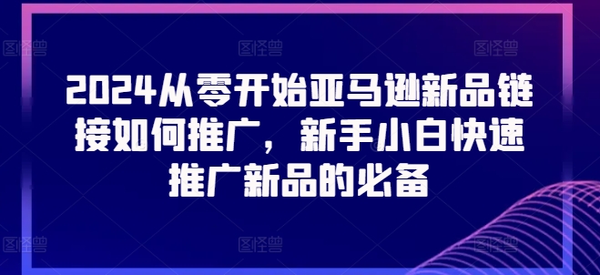 2024从零开始亚马逊新品链接如何推广,新手小白快速推广新品的必备-第一资源库