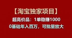 【淘宝独家项目】超高价品：1单稳赚1k多，0基础年入百W，可批量放大【揭秘】-第一资源库