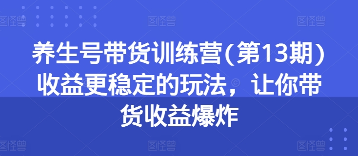 养生号带货训练营(第13期)收益更稳定的玩法,让你带货收益爆炸-第一资源库