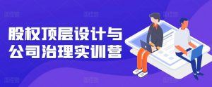 股权顶层设计与公司治理实训营，补全股权短板/守住控制权底线/熟悉4大注册信息/规避3大法律风险-第一资源库