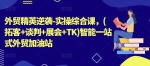 外贸精英逆袭-实操综合课,(拓客+谈判+展会+TK)智能一站式外贸加油站-第一资源库