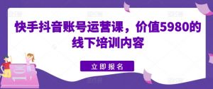 快手抖音账号运营课，价值5980的线下培训内容-第一资源库