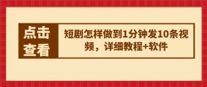 短剧怎样做到1分钟发10条视频,详细教程+软件-第一资源库