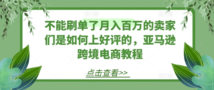 不能刷单了月入百万的卖家们是如何上好评的,亚马逊跨境电商教程-第一资源库