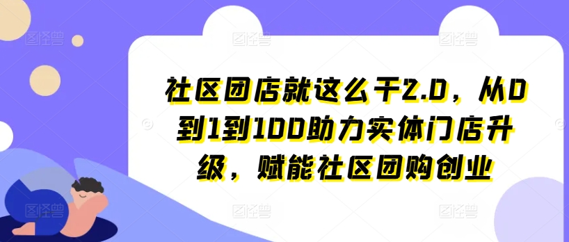 社区团店就这么干2.0，从0到1到100助力实体门店升级，赋能社区团购创业-第一资源库