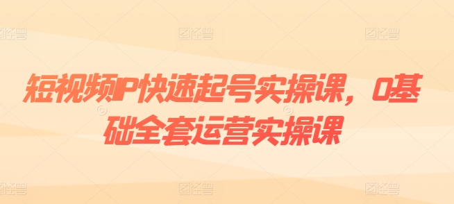 短视频IP快速起号实操课，0基础全套运营实操课，爆款内容设计+粉丝运营+内容变现-第一资源库