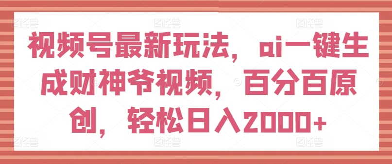 视频号最新玩法，ai一键生成财神爷视频，百分百原创，轻松日入2000+【揭秘】-第一资源库