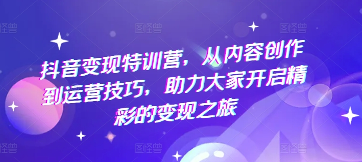抖音变现特训营,从内容创作到运营技巧,助力大家开启精彩的变现之旅-第一资源库