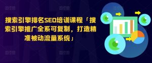 搜索引擎排名SEO培训课程「搜索引擎推广全系可复制,打造精准被动流量系统」-第一资源库