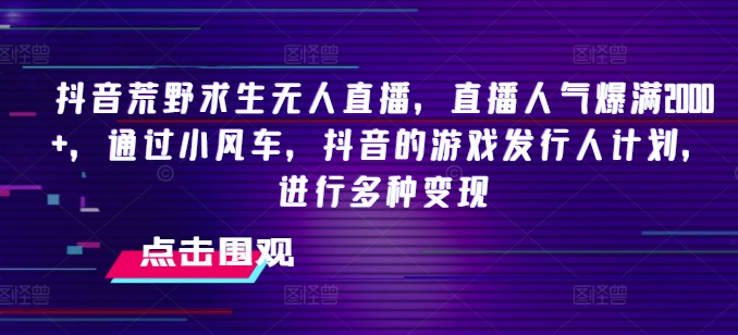 抖音荒野求生无人直播,直播人气爆满2000+,通过小风车,抖音的游戏发行人计划,进行多种变现【揭秘】-第一资源库
