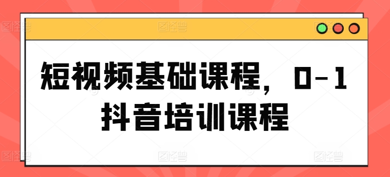 短视频基础课程,0-1抖音培训课程-第一资源库