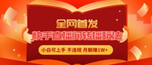 全网首发，快手直播间转播玩法简单躺赚，真正的全无人直播，小白轻松上手月入1W+【揭秘】-第一资源库