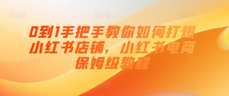 0到1手把手教你如何打爆小红书店铺，小红书电商保姆级教程-第一资源库