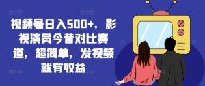 视频号日入500+,影视演员今昔对比赛道,超简单,发视频就有收益【揭秘】-第一资源库