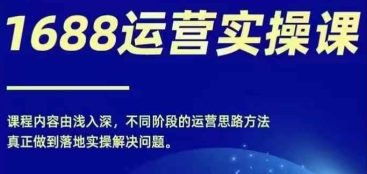 1688实操运营课,零基础学会1688实操运营,电商年入百万不是梦-第一资源库