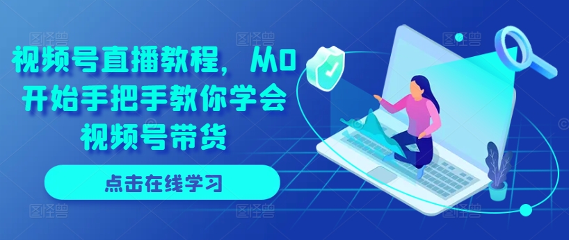 视频号直播教程,从0开始手把手教你学会视频号带货-第一资源库
