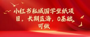 小红书私域国学壁纸项目，长期蓝海，0基础可做【揭秘】-第一资源库
