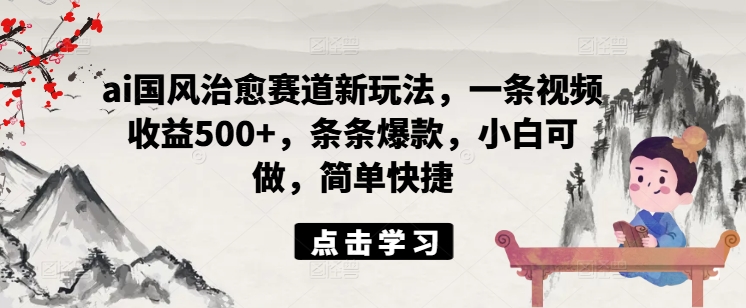 ai国风治愈赛道新玩法,一条视频收益500+,条条爆款,小白可做,简单快捷-第一资源库