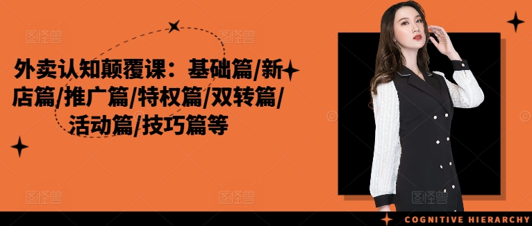 外卖认知颠覆课:基础篇/新店篇/推广篇/特权篇/双转篇/活动篇/技巧篇等-第一资源库