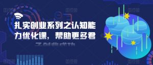 扎实创业系列之认知能力优化课，帮助更多君子创业成功-第一资源库
