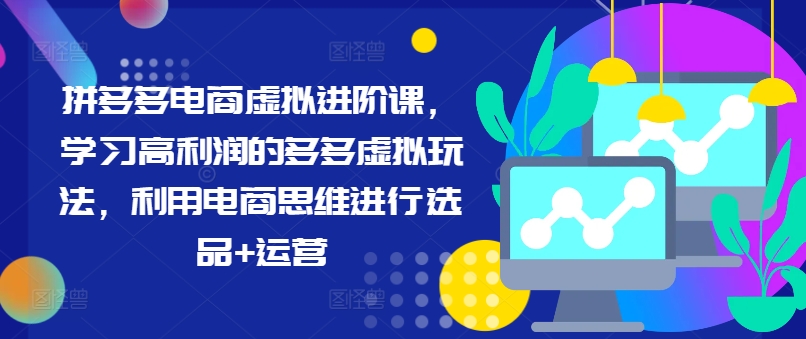 拼多多电商虚拟进阶课,学习高利润的多多虚拟玩法,利用电商思维进行选品+运营(更新)-第一资源库