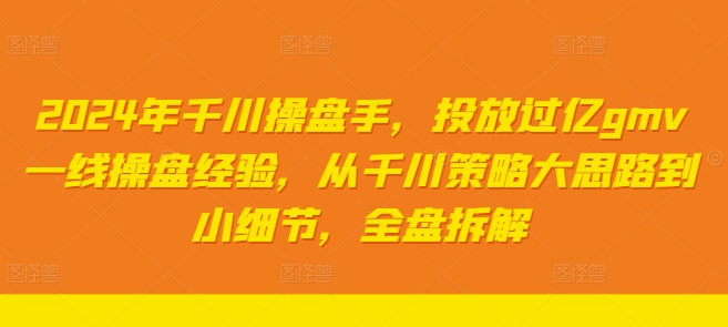 2024年千川操盘手,投放过亿gmv一线操盘经验,从千川策略大思路到小细节,全盘拆解-第一资源库