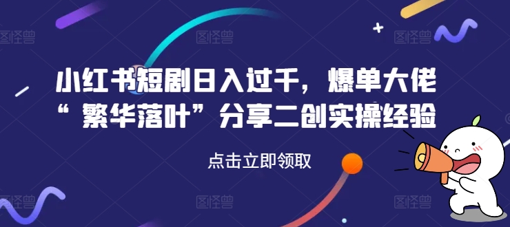 小红书短剧日入过千,爆单大佬“繁华落叶”分享二创实操经验-第一资源库