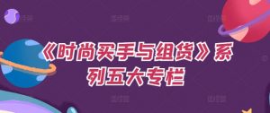 《时尚买手与组货》系列五大专栏,买货只是的个环节,如何做好预算、分配OTB等等才是关键-第一资源库
