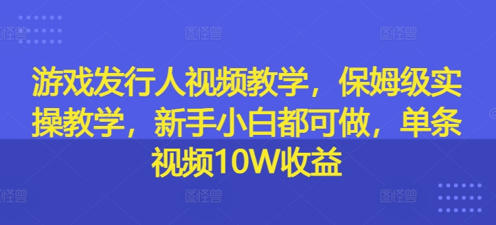 游戏发行人视频教学,保姆级实操教学,新手小白都可做,单条视频10W收益-第一资源库