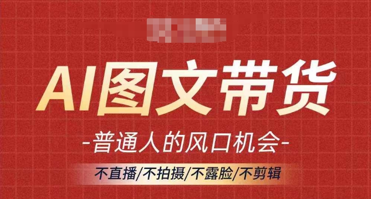 AI图文带货流量新趋势,普通人的风口机会,不直播/不拍摄/不露脸/不剪辑,轻松实现月入过万-第一资源库