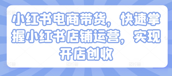 小红书电商带货,快速掌握小红书店铺运营,实现开店创收-第一资源库