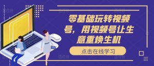 零基础玩转视频号,用视频号让生意重焕生机-第一资源库