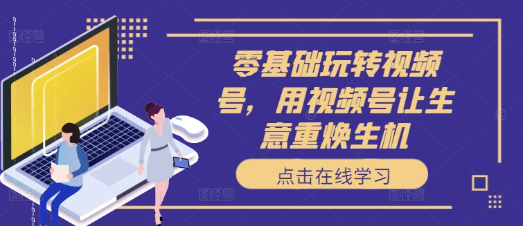 零基础玩转视频号,用视频号让生意重焕生机-第一资源库