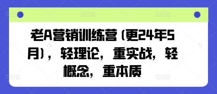 老A营销训练营(更24年7月),轻理论,重实战,轻概念,重本质-第一资源库