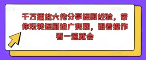 千万播放大佬分享短剧经验,带你玩转短剧推广变现,跟着操作看一遍就会-第一资源库