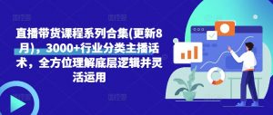 直播带货课程系列合集(更新8月)，3000+行业分类主播话术，全方位理解底层逻辑并灵活运用-第一资源库