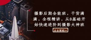 摄影后期全能班，干货满满，全程精讲，从0基础开始快速进阶到摄影大神班-第一资源库